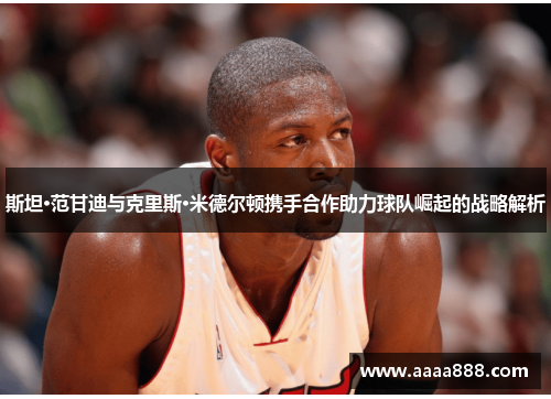 斯坦·范甘迪与克里斯·米德尔顿携手合作助力球队崛起的战略解析