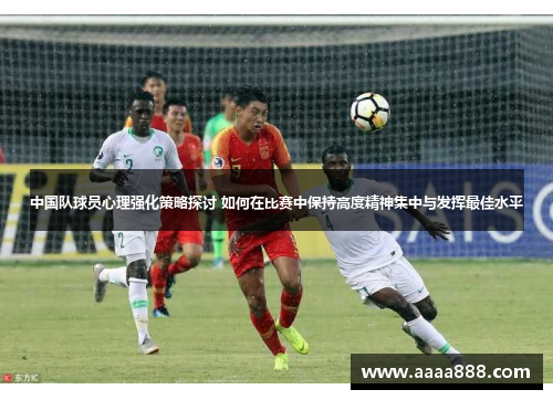 中国队球员心理强化策略探讨 如何在比赛中保持高度精神集中与发挥最佳水平