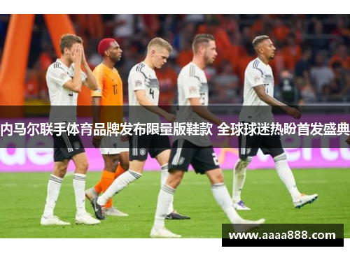 内马尔联手体育品牌发布限量版鞋款 全球球迷热盼首发盛典