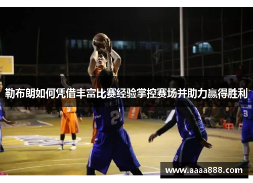 勒布朗如何凭借丰富比赛经验掌控赛场并助力赢得胜利
