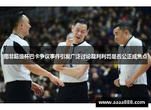 南非超级杯巴卡争议事件引发广泛讨论裁判判罚是否公正成焦点