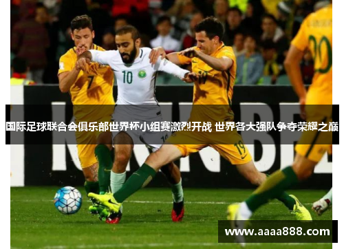 国际足球联合会俱乐部世界杯小组赛激烈开战 世界各大强队争夺荣耀之巅