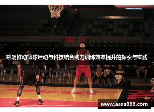 姚明推动篮球运动与科技结合助力训练效率提升的探索与实践