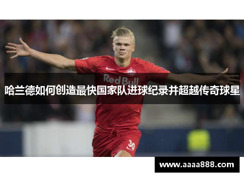 哈兰德如何创造最快国家队进球纪录并超越传奇球星