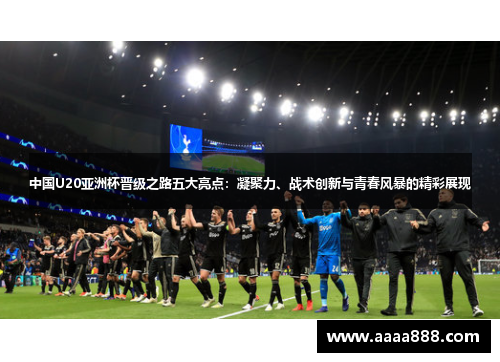 中国U20亚洲杯晋级之路五大亮点：凝聚力、战术创新与青春风暴的精彩展现
