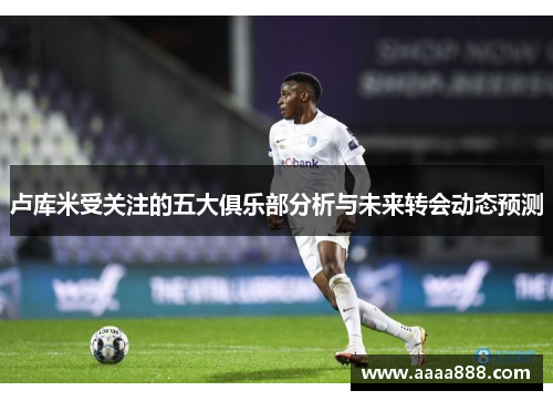 卢库米受关注的五大俱乐部分析与未来转会动态预测