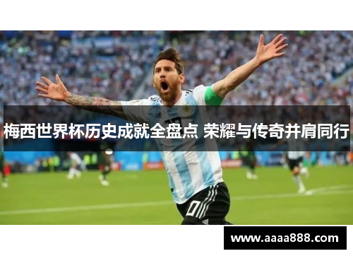 梅西世界杯历史成就全盘点 荣耀与传奇并肩同行