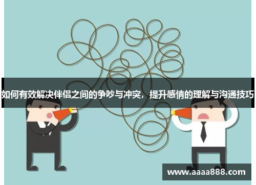 如何有效解决伴侣之间的争吵与冲突，提升感情的理解与沟通技巧