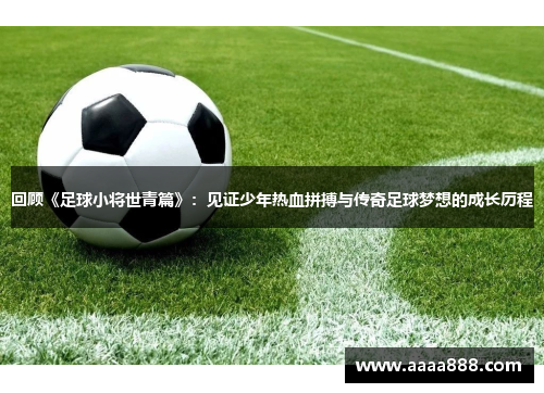 回顾《足球小将世青篇》：见证少年热血拼搏与传奇足球梦想的成长历程