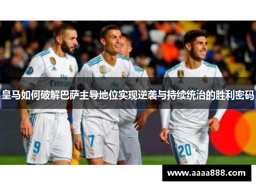 皇马如何破解巴萨主导地位实现逆袭与持续统治的胜利密码