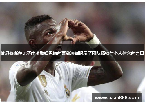 维尼修斯在比赛中激励姆巴佩的言辞深刻揭示了团队精神与个人信念的力量