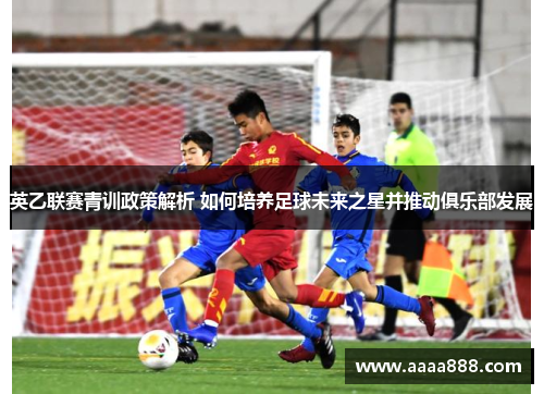 英乙联赛青训政策解析 如何培养足球未来之星并推动俱乐部发展