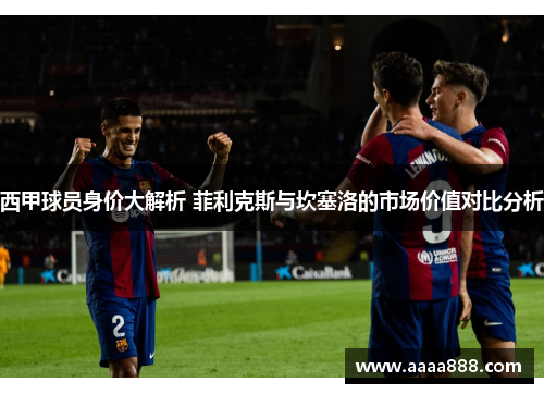西甲球员身价大解析 菲利克斯与坎塞洛的市场价值对比分析