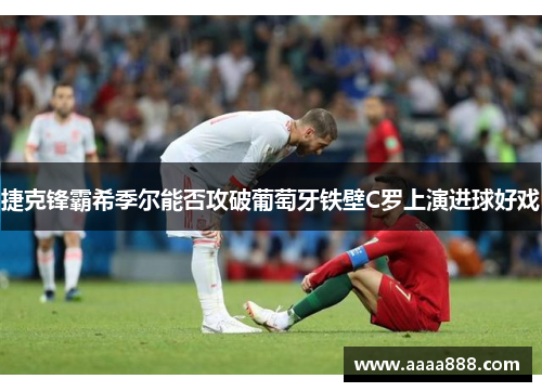捷克锋霸希季尔能否攻破葡萄牙铁壁C罗上演进球好戏