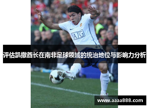 评估凯撒酋长在南非足球领域的统治地位与影响力分析